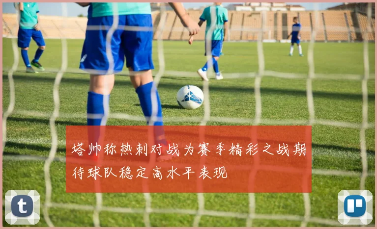 塔帅称热刺对战为赛季精彩之战期待球队稳定高水平表现