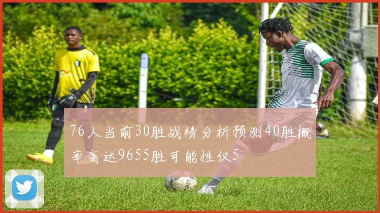 76人当前30胜战绩分析预测40胜概率高达9655胜可能性仅5