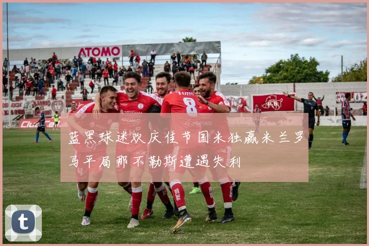 蓝黑球迷欢庆佳节国米独赢米兰罗马平局那不勒斯遭遇失利