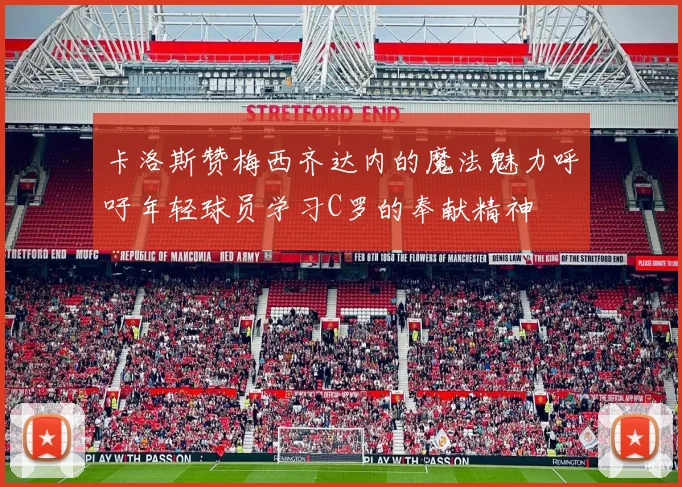 卡洛斯赞梅西齐达内的魔法魅力呼吁年轻球员学习C罗的奉献精神