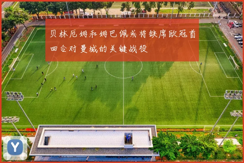 贝林厄姆和姆巴佩或将缺席欧冠首回合对曼城的关键战役