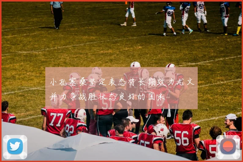小孔塞桑坚定表态将长期效力尤文并力争战胜状态良好的国米