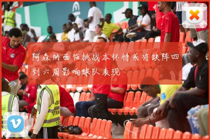 阿森纳面临挑战本怀特或将缺阵四到六周影响球队表现