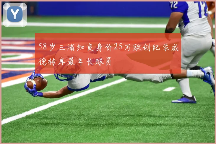 58岁三浦知良身价25万欧创纪录成德转库最年长球员