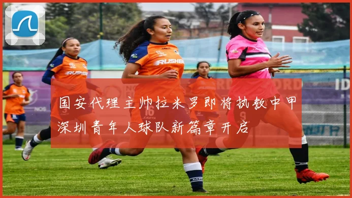 国安代理主帅拉米罗即将执教中甲深圳青年人球队新篇章开启