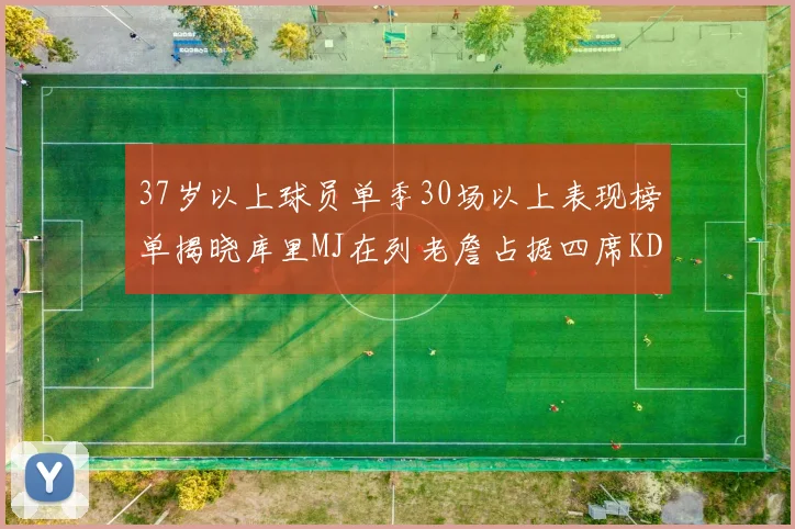 37岁以上球员单季30场以上表现榜单揭晓库里MJ在列老詹占据四席KD今年能否登顶