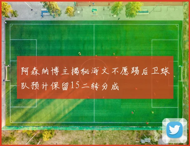 阿森纳博主揭秘海文不愿踢后卫球队预计保留15二转分成
