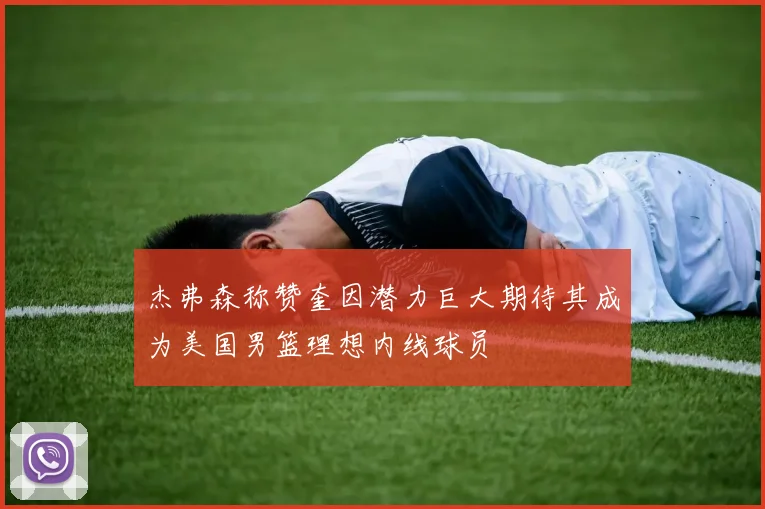 杰弗森称赞奎因潜力巨大期待其成为美国男篮理想内线球员
