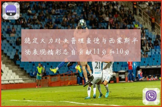 稳定火力对决普理查德与西蒙斯半场表现精彩各自贡献11分和10分