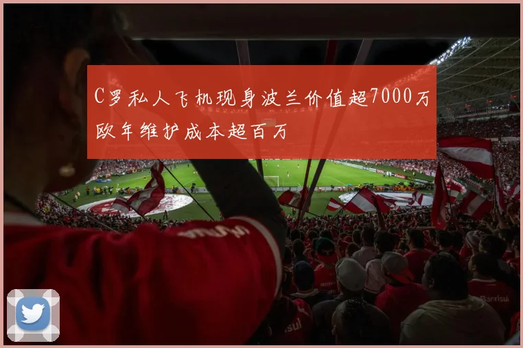 C罗私人飞机现身波兰价值超7000万欧年维护成本超百万