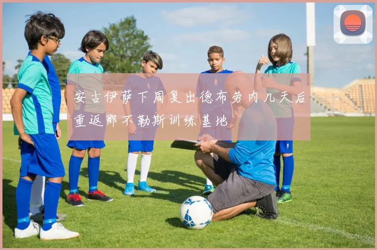 安古伊萨下周复出德布劳内几天后重返那不勒斯训练基地