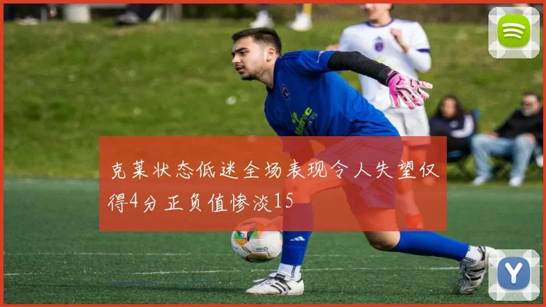 克莱状态低迷全场表现令人失望仅得4分正负值惨淡15