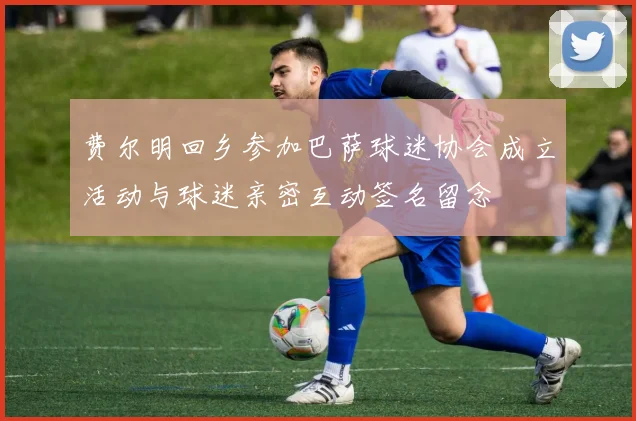 费尔明回乡参加巴萨球迷协会成立活动与球迷亲密互动签名留念