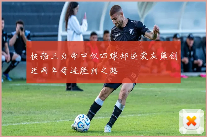快船三分命中仅四球却逆袭灰熊创近两年奇迹胜利之路