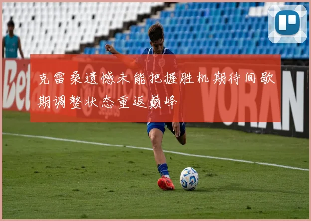 克雷桑遗憾未能把握胜机期待间歇期调整状态重返巅峰