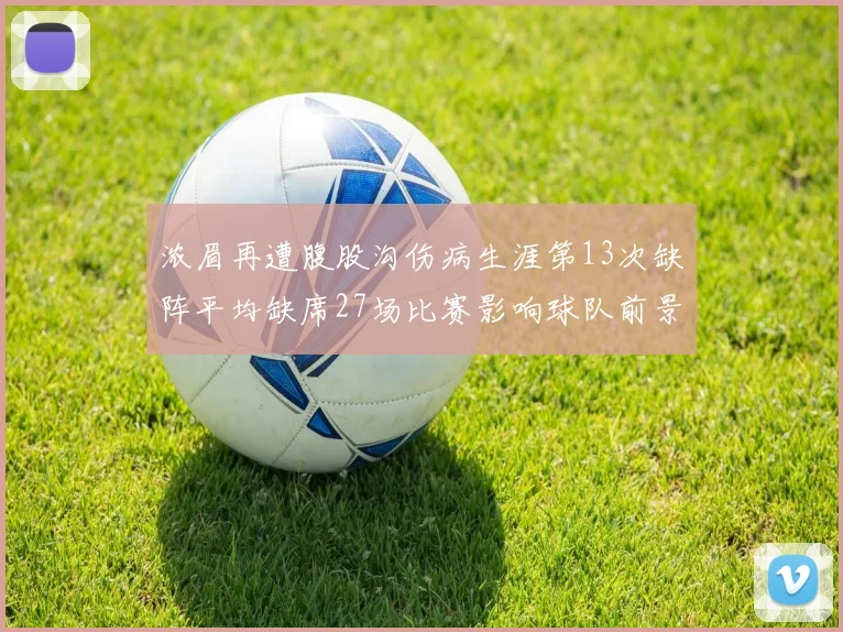 浓眉再遭腹股沟伤病生涯第13次缺阵平均缺席27场比赛影响球队前景