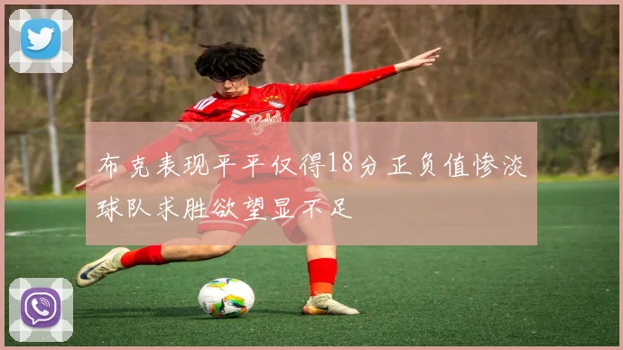 布克表现平平仅得18分正负值惨淡球队求胜欲望显不足