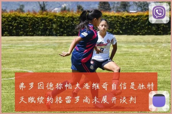 弗罗因德称帕夫洛维奇自信是独特天赋续约格雷罗尚未展开谈判