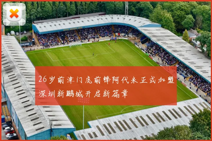 26岁前津门虎前锋阿代米正式加盟深圳新鹏城开启新篇章
