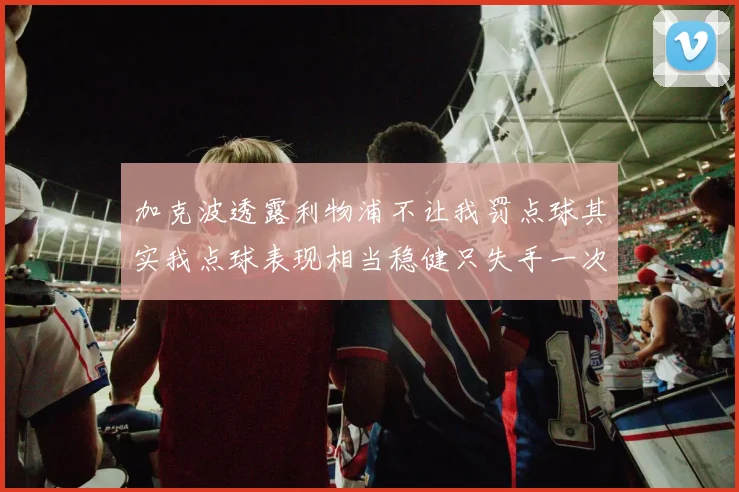 加克波透露利物浦不让我罚点球其实我点球表现相当稳健只失手一次