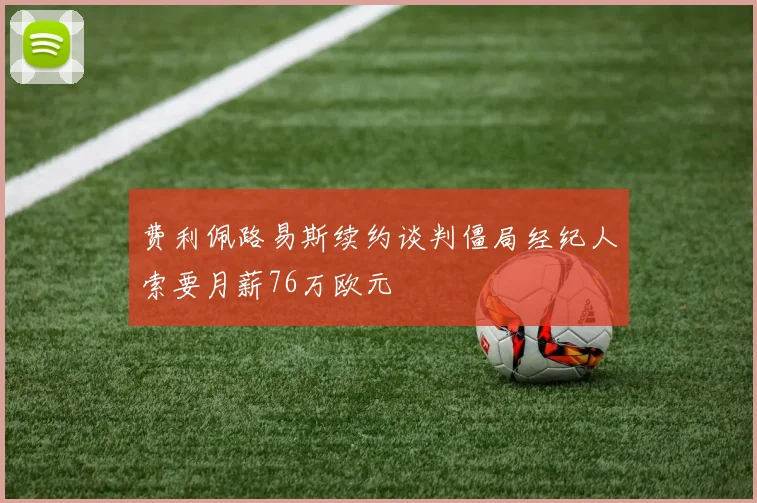 费利佩路易斯续约谈判僵局经纪人索要月薪76万欧元