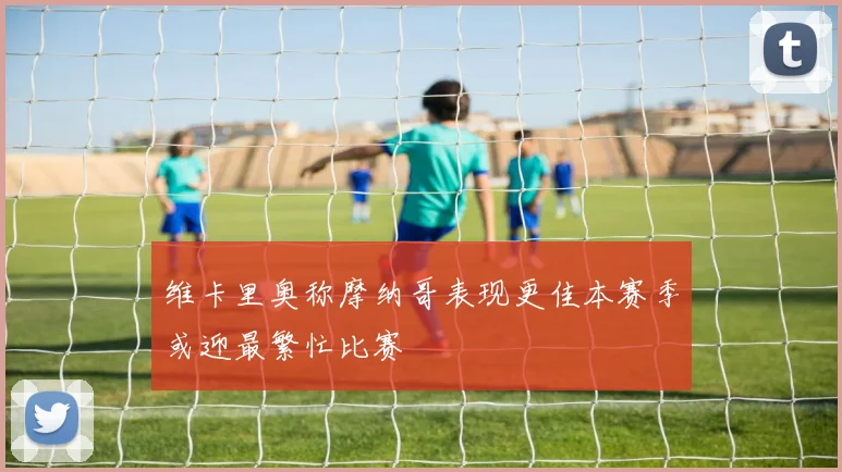 维卡里奥称摩纳哥表现更佳本赛季或迎最繁忙比赛