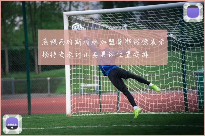 范佩西对斯特林加盟费耶诺德表示期待尚未讨论其具体位置安排